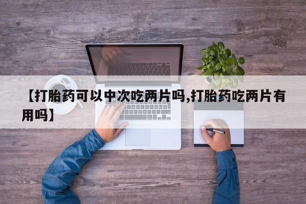 流产药微信买在线下单【打胎药可以中次吃两片吗,打胎药吃两片有用吗】