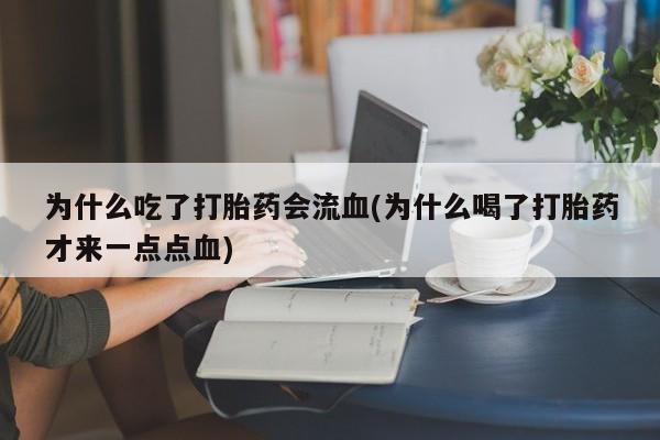 流产药微信买在线下单为什么吃了打胎药会流血(为什么喝了打胎药才来一点点血)