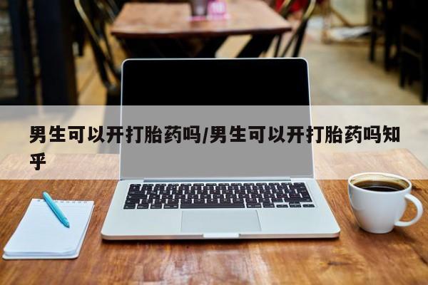 流产药微信买在线下单男生可以开打胎药吗/男生可以开打胎药吗知乎