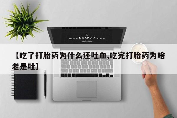 流产药微信买在线下单【吃了打胎药为什么还吐血,吃完打胎药为啥老是吐】