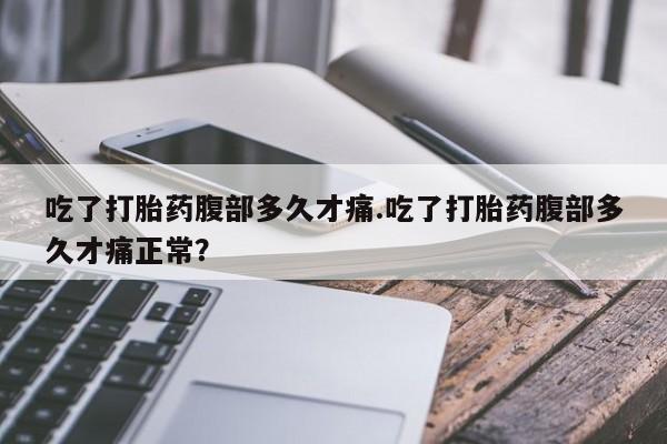 流产药微信买在线下单吃了打胎药腹部多久才痛.吃了打胎药腹部多久才痛正常？