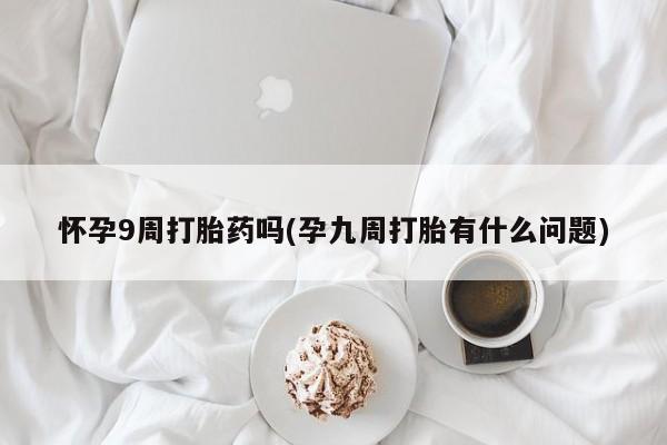 流产药微信买在线下单怀孕9周打胎药吗(孕九周打胎有什么问题)
