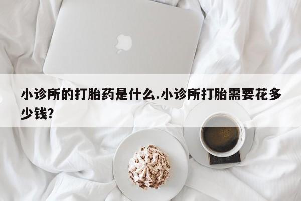 流产药微信买在线下单小诊所的打胎药是什么.小诊所打胎需要花多少钱？