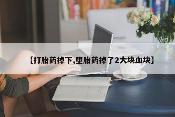 流产药微信买在线下单【打胎药掉下,堕胎药掉了2大块血块】