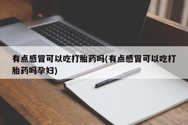 流产药微信买在线下单有点感冒可以吃打胎药吗(有点感冒可以吃打胎药吗孕妇)