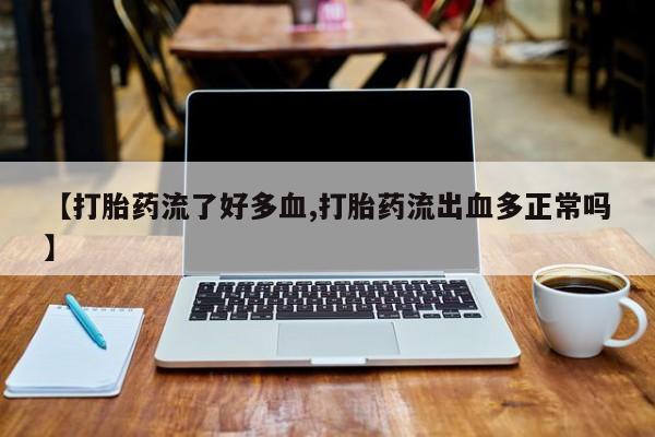 流产药微信买在线下单【打胎药流了好多血,打胎药流出血多正常吗】