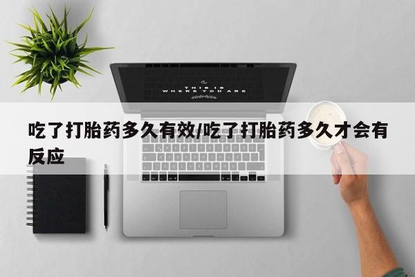 流产药微信买在线下单吃了打胎药多久有效/吃了打胎药多久才会有反应