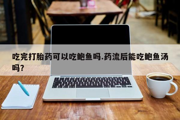 流产药微信买在线下单吃完打胎药可以吃鲍鱼吗.药流后能吃鲍鱼汤吗？