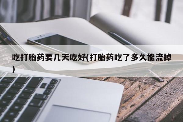 流产药微信买在线下单吃打胎药要几天吃好(打胎药吃了多久能流掉)