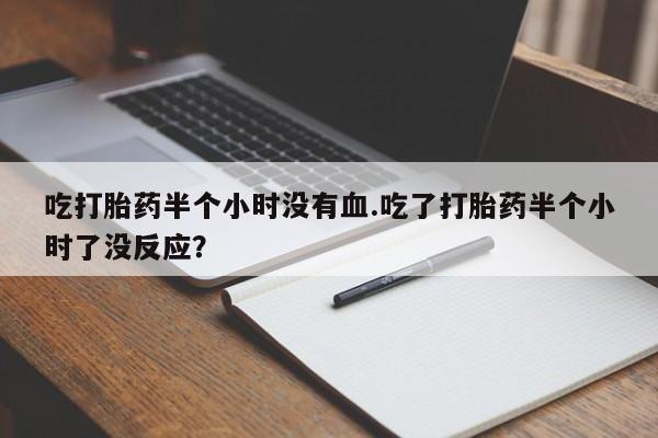 流产药微信买在线下单吃打胎药半个小时没有血.吃了打胎药半个小时了没反应？