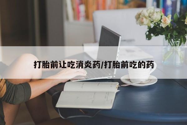流产药微信买在线下单打胎前让吃消炎药/打胎前吃的药