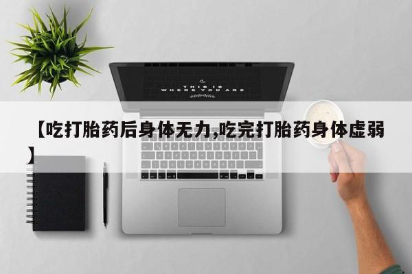 流产药微信买在线下单【吃打胎药后身体无力,吃完打胎药身体虚弱】