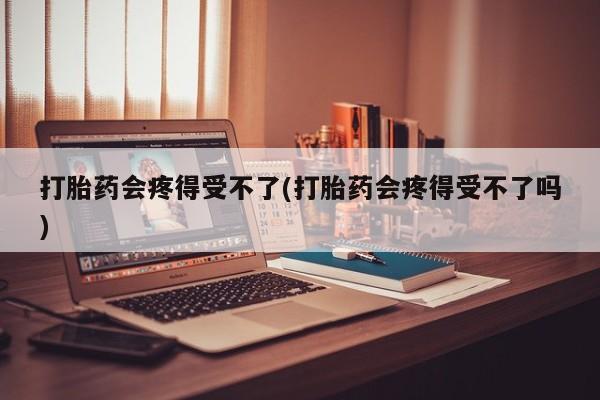 流产药微信买在线下单打胎药会疼得受不了(打胎药会疼得受不了吗)