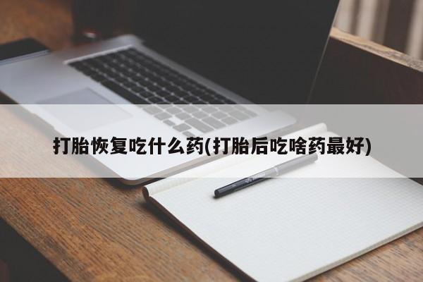 流产药微信买在线下单打胎恢复吃什么药(打胎后吃啥药最好)