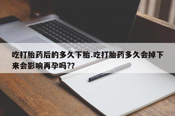流产药微信买在线下单吃打胎药后的多久下胎.吃打胎药多久会掉下来会影响再孕吗?？