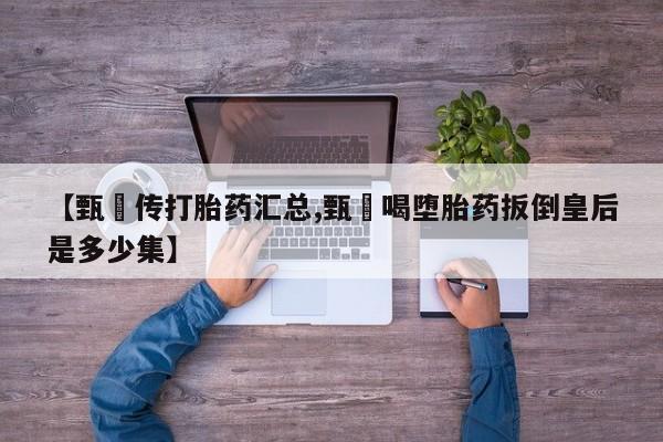 流产药微信买在线下单【甄嬛传打胎药汇总,甄嬛喝堕胎药扳倒皇后是多少集】