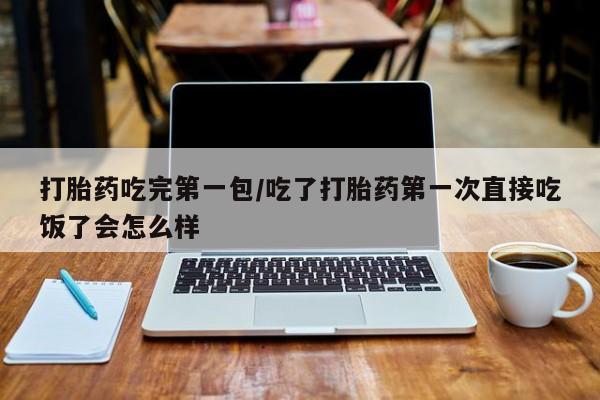 流产药微信买在线下单打胎药吃完第一包/吃了打胎药第一次直接吃饭了会怎么样