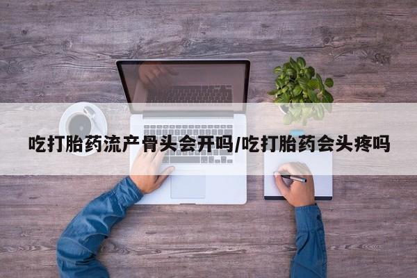 流产药微信买在线下单吃打胎药流产骨头会开吗/吃打胎药会头疼吗