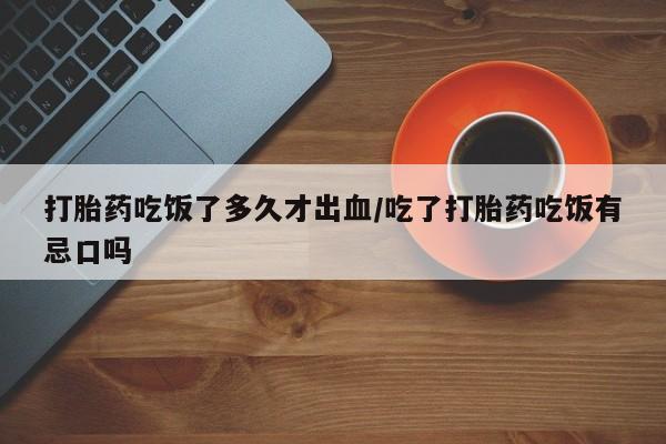流产药微信买在线下单打胎药吃饭了多久才出血/吃了打胎药吃饭有忌口吗