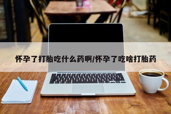 流产药微信买在线下单怀孕了打胎吃什么药啊/怀孕了吃啥打胎药