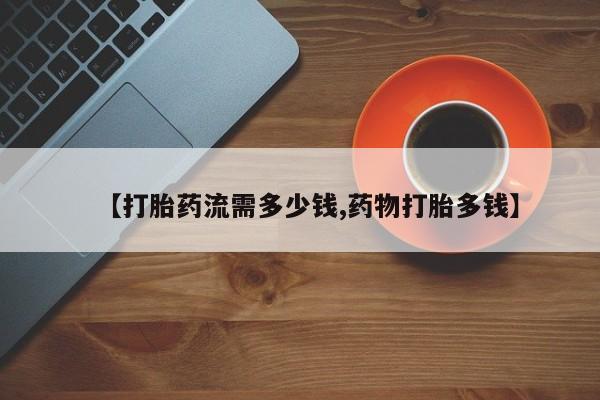 流产药微信买在线下单【打胎药流需多少钱,药物打胎多钱】