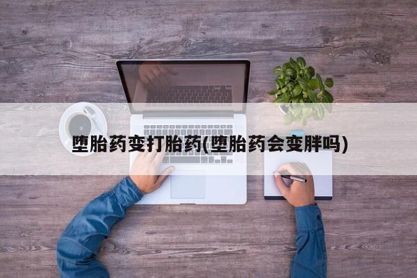 流产药微信买在线下单堕胎药变打胎药(堕胎药会变胖吗)