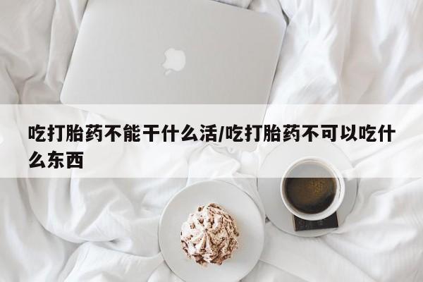 流产药微信买在线下单吃打胎药不能干什么活/吃打胎药不可以吃什么东西