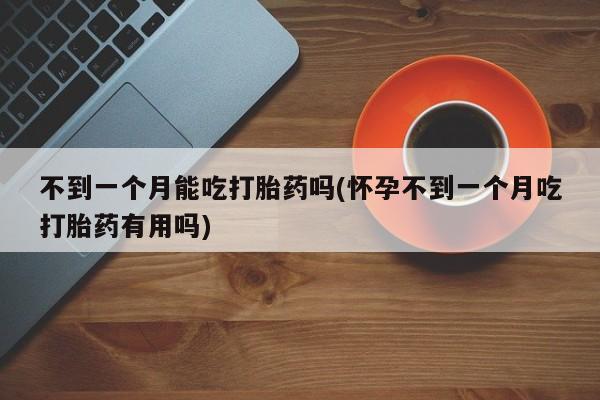 流产药微信买在线下单不到一个月能吃打胎药吗(怀孕不到一个月吃打胎药有用吗)