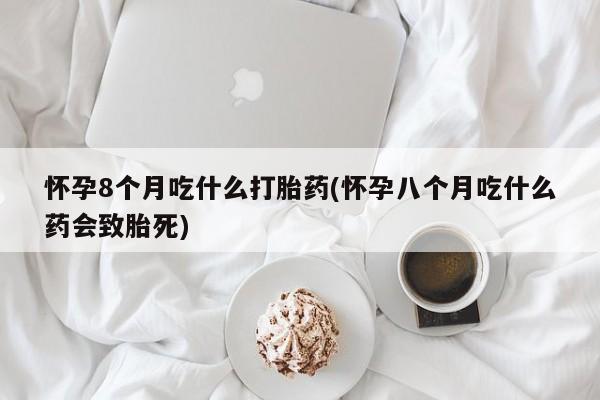 流产药微信买在线下单怀孕8个月吃什么打胎药(怀孕八个月吃什么药会致胎死)