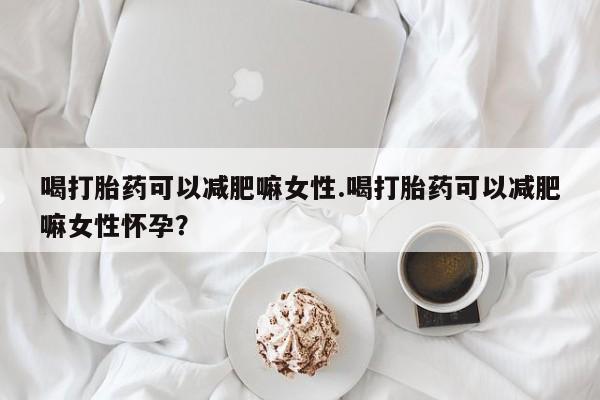 流产药微信买在线下单喝打胎药可以减肥嘛女性.喝打胎药可以减肥嘛女性怀孕？