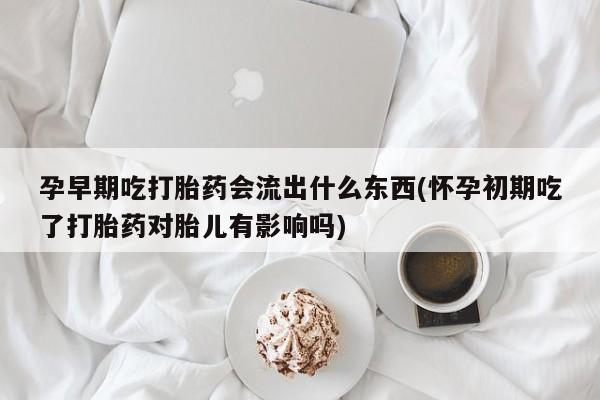 流产药微信买在线下单孕早期吃打胎药会流出什么东西(怀孕初期吃了打胎药对胎儿有影响吗)