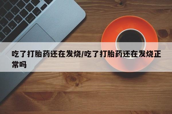 流产药微信买在线下单吃了打胎药还在发烧/吃了打胎药还在发烧正常吗