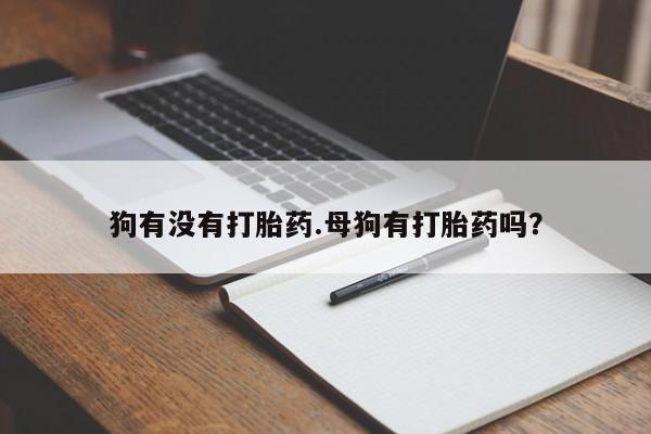 流产药微信买在线下单狗有没有打胎药.母狗有打胎药吗？