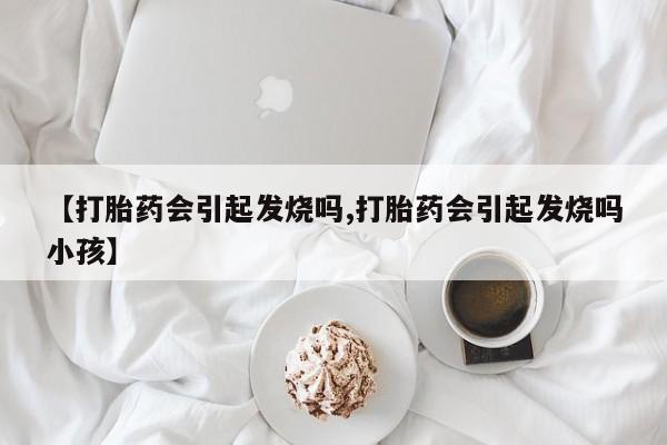 流产药微信买在线下单【打胎药会引起发烧吗,打胎药会引起发烧吗小孩】