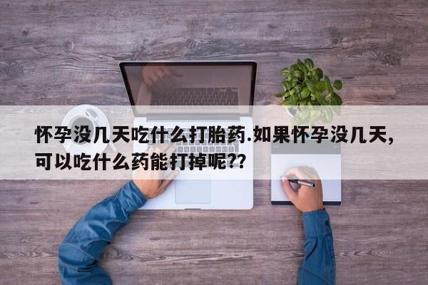 流产药微信买在线下单怀孕没几天吃什么打胎药.如果怀孕没几天,可以吃什么药能打掉呢?？
