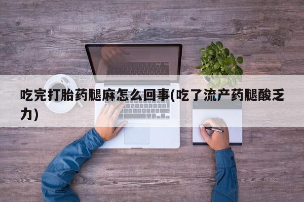 流产药微信买在线下单吃完打胎药腿麻怎么回事(吃了流产药腿酸乏力)