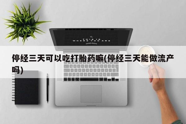 流产药微信买在线下单停经三天可以吃打胎药嘛(停经三天能做流产吗)