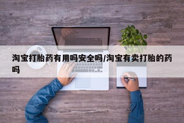 流产药微信买在线下单淘宝打胎药有用吗安全吗/淘宝有卖打胎的药吗