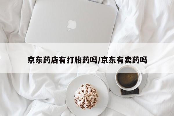 流产药微信买在线下单京东药店有打胎药吗/京东有卖药吗