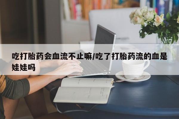流产药微信买在线下单吃打胎药会血流不止嘛/吃了打胎药流的血是娃娃吗