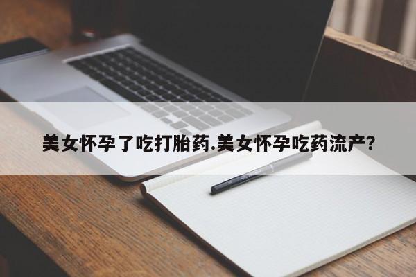 流产药微信买在线下单美女怀孕了吃打胎药.美女怀孕吃药流产？