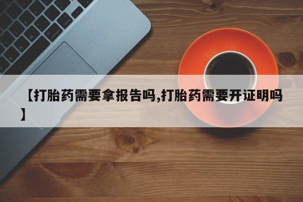流产药微信买在线下单【打胎药需要拿报告吗,打胎药需要开证明吗】