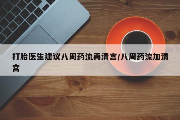 流产药微信买在线下单打胎医生建议八周药流再清宫/八周药流加清宫