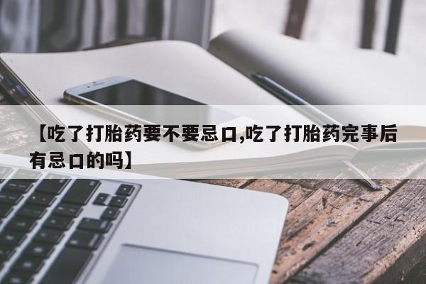 流产药微信买在线下单【吃了打胎药要不要忌口,吃了打胎药完事后有忌口的吗】