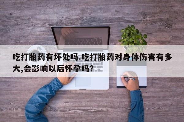 流产药微信买在线下单吃打胎药有坏处吗.吃打胎药对身体伤害有多大,会影响以后怀孕吗？
