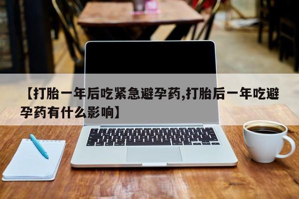 流产药微信买在线下单【打胎一年后吃紧急避孕药,打胎后一年吃避孕药有什么影响】