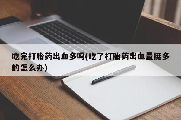 流产药微信买在线下单吃完打胎药出血多吗(吃了打胎药出血量挺多的怎么办)