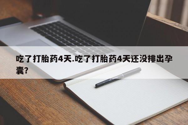 流产药微信买在线下单吃了打胎药4天.吃了打胎药4天还没排出孕囊？