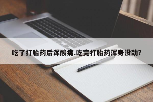流产药微信买在线下单吃了打胎药后浑酸痛.吃完打胎药浑身没劲？