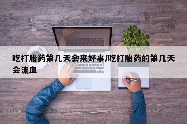流产药微信买在线下单吃打胎药第几天会来好事/吃打胎药的第几天会流血